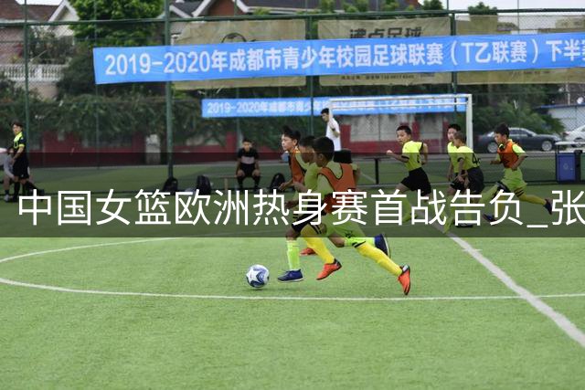 中国女篮欧洲热身赛首战告负 张子宇贡献13+8