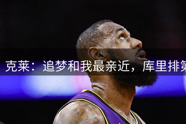 克莱：追梦和我最亲近，库里排第二&更像大哥和榜样