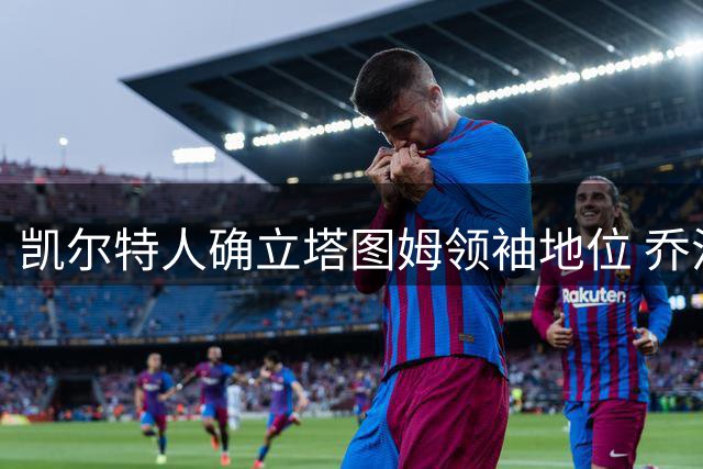 凯尔特人确立塔图姆领袖地位 乔治角色定位契合球队需求
