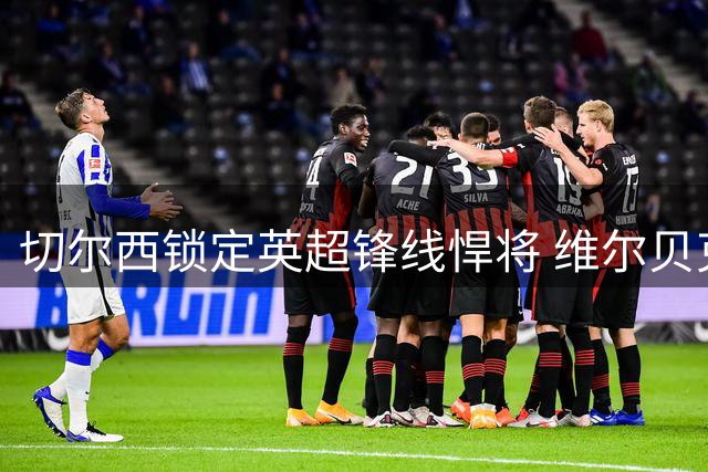 切尔西锁定英超锋线悍将 维尔贝克即将完成两年合约签约