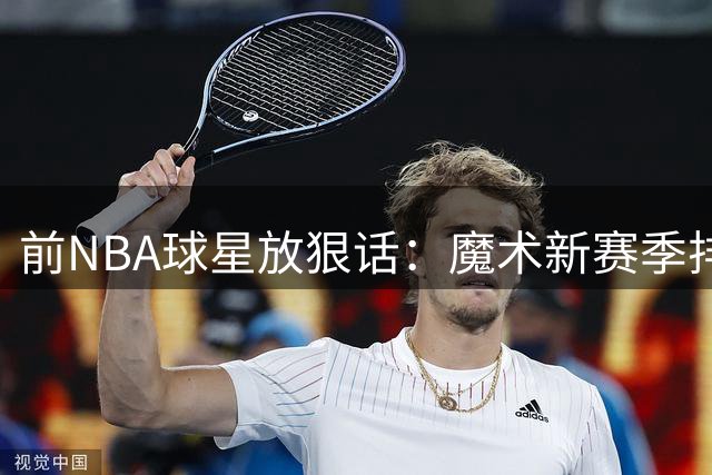 前NBA球星放狠话：魔术新赛季排名超76人 否则直播剃眉毛