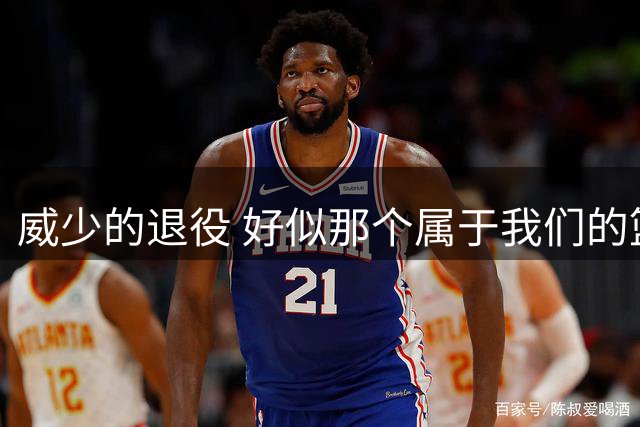 威少的退役 好似那个属于我们的篮球时代 突然开始了散场