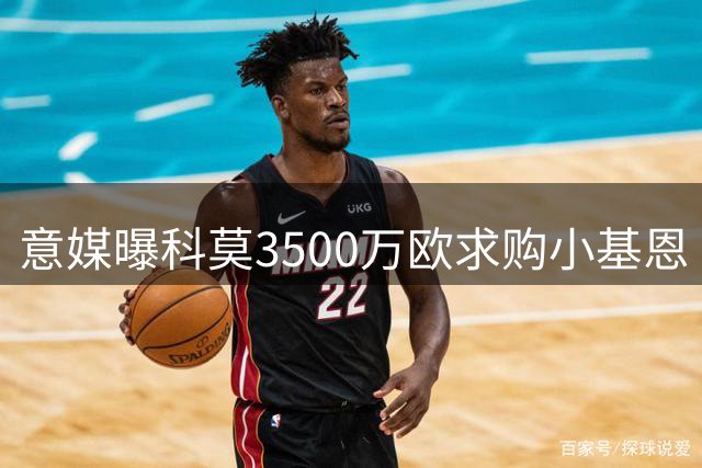 意媒曝科莫3500万欧求购小基恩 含附加条款及长约