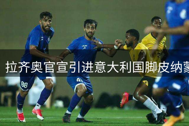 拉齐奥官宣引进意大利国脚皮纳蒙蒂 转会费达1200万欧元
