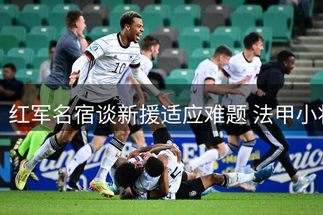 红军名宿谈新援适应难题 法甲小将引担忧