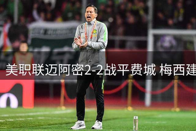 美职联迈阿密2-2战平费城 梅西建功难挽四轮不胜颓势