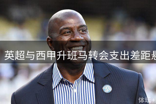 英超与西甲升班马转会支出差距悬殊 投入比达10:1