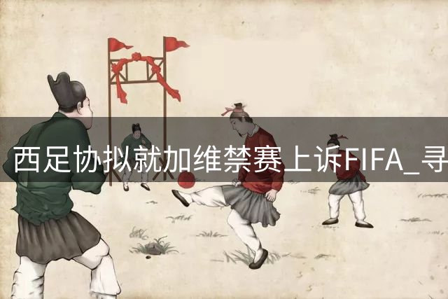 西足协拟就加维禁赛上诉FIFA 寻求缓期执行处罚