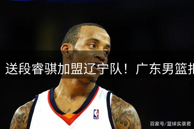 送段睿骐加盟辽宁队！广东男篮拒绝补强后卫线，留钱来签回徐昕？