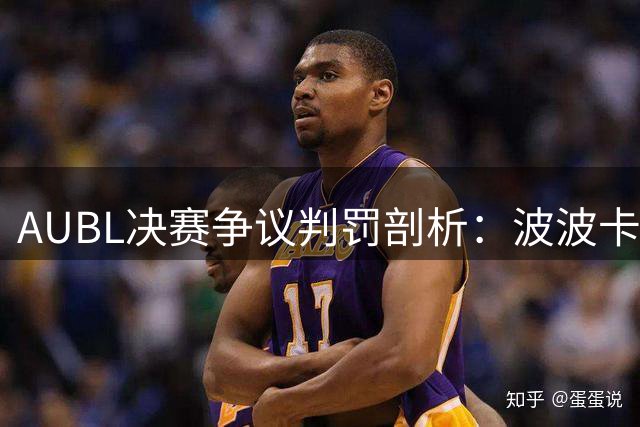 AUBL决赛争议判罚剖析：波波卡五犯离场真相